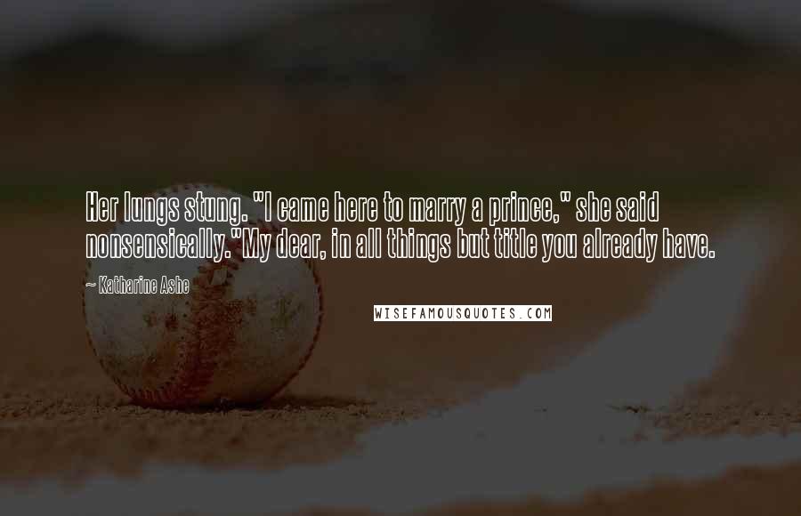 Katharine Ashe Quotes: Her lungs stung. "I came here to marry a prince," she said nonsensically."My dear, in all things but title you already have.
