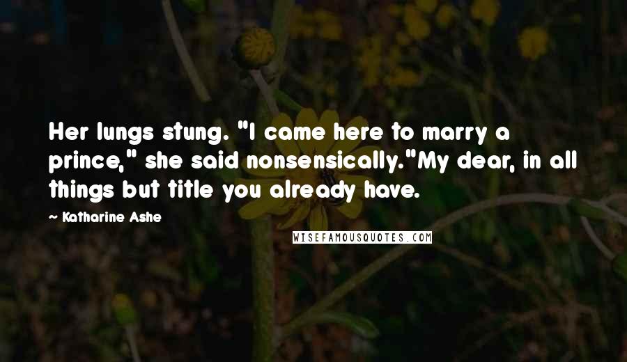 Katharine Ashe Quotes: Her lungs stung. "I came here to marry a prince," she said nonsensically."My dear, in all things but title you already have.