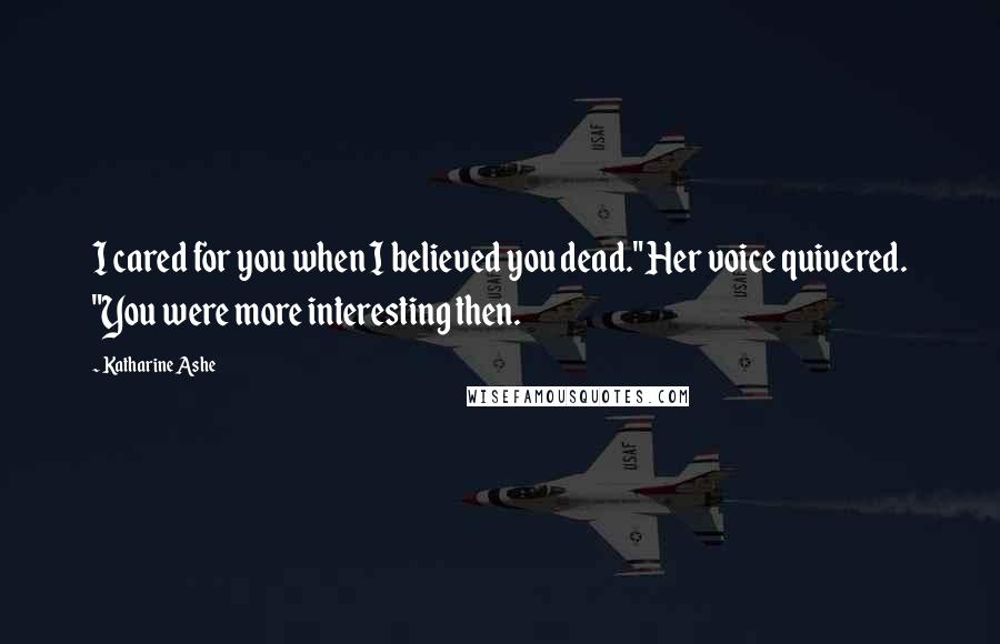 Katharine Ashe Quotes: I cared for you when I believed you dead." Her voice quivered. "You were more interesting then.