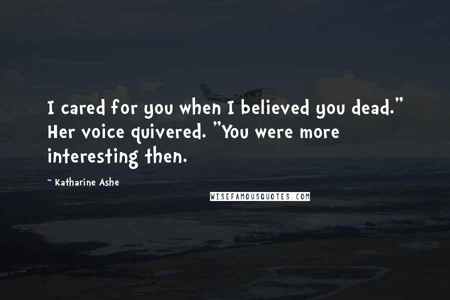 Katharine Ashe Quotes: I cared for you when I believed you dead." Her voice quivered. "You were more interesting then.