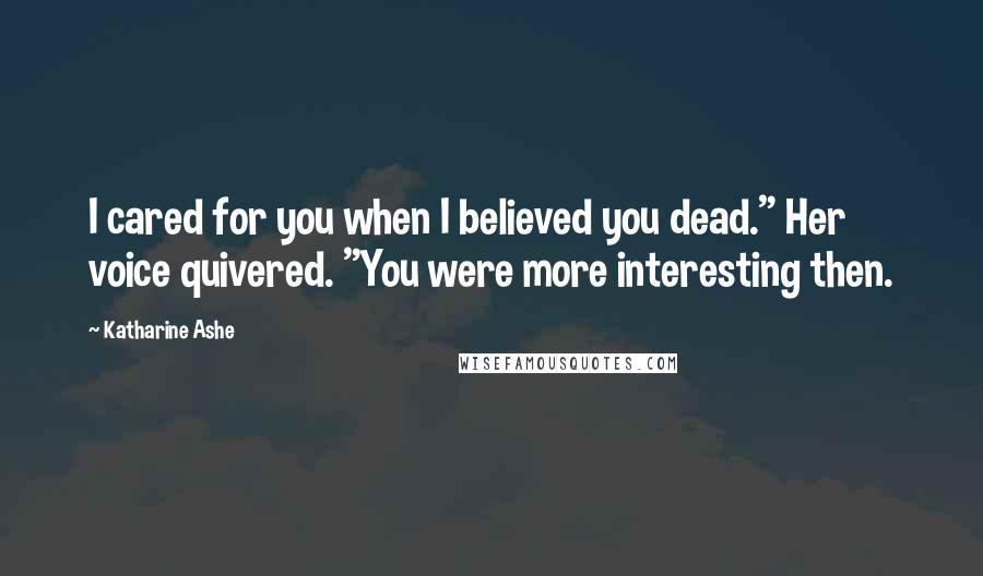 Katharine Ashe Quotes: I cared for you when I believed you dead." Her voice quivered. "You were more interesting then.