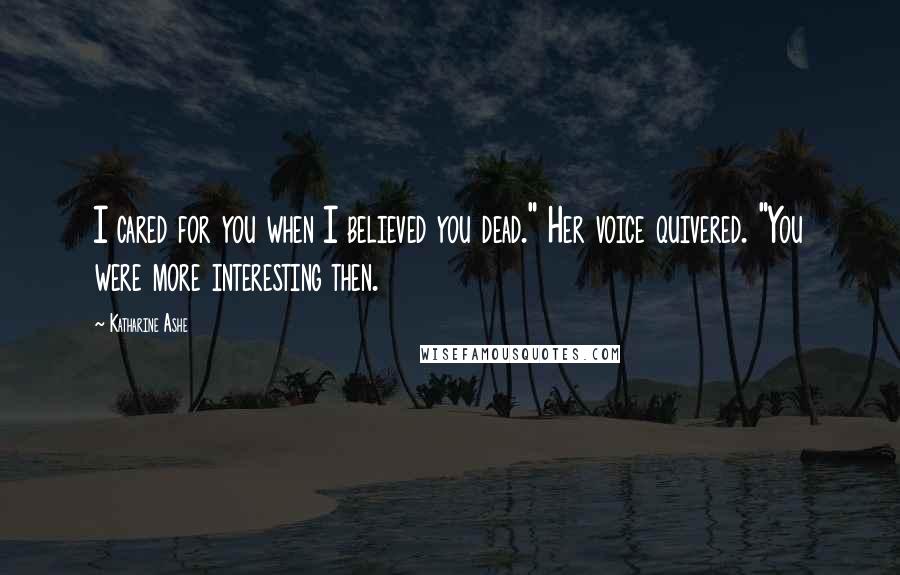 Katharine Ashe Quotes: I cared for you when I believed you dead." Her voice quivered. "You were more interesting then.