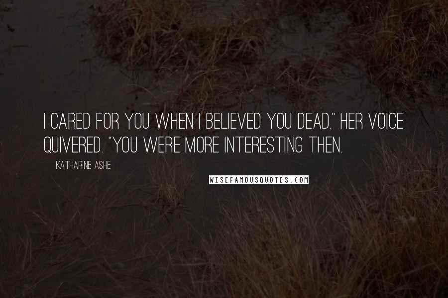 Katharine Ashe Quotes: I cared for you when I believed you dead." Her voice quivered. "You were more interesting then.