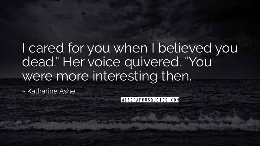 Katharine Ashe Quotes: I cared for you when I believed you dead." Her voice quivered. "You were more interesting then.