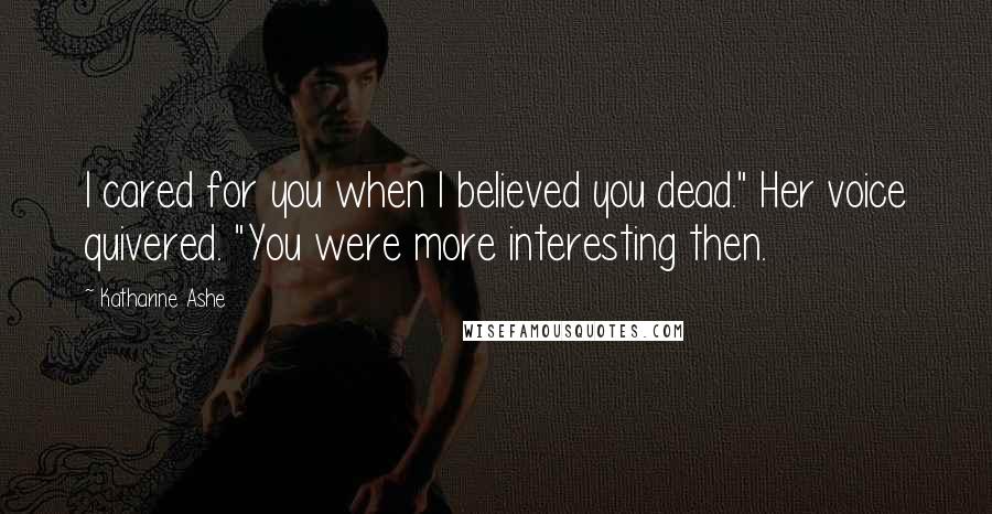 Katharine Ashe Quotes: I cared for you when I believed you dead." Her voice quivered. "You were more interesting then.