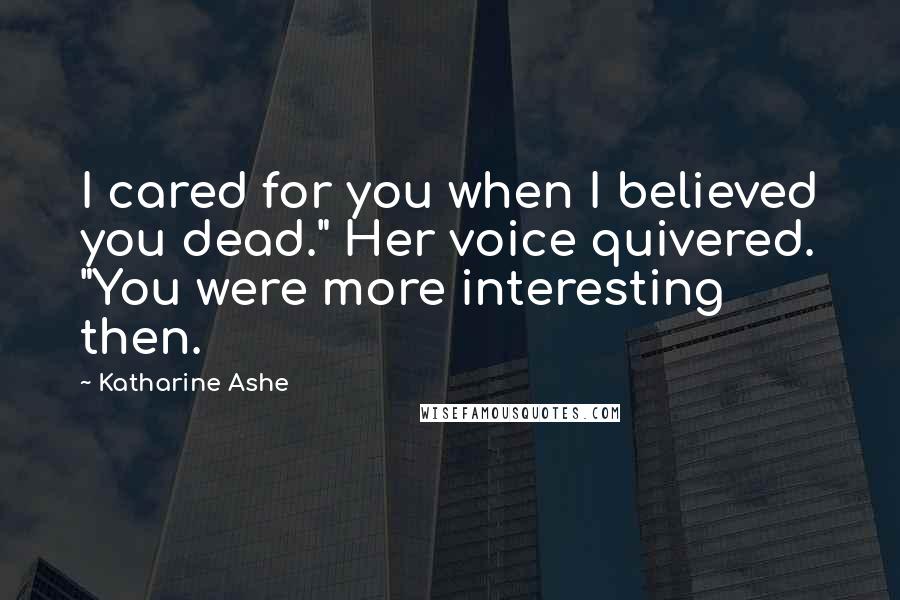 Katharine Ashe Quotes: I cared for you when I believed you dead." Her voice quivered. "You were more interesting then.