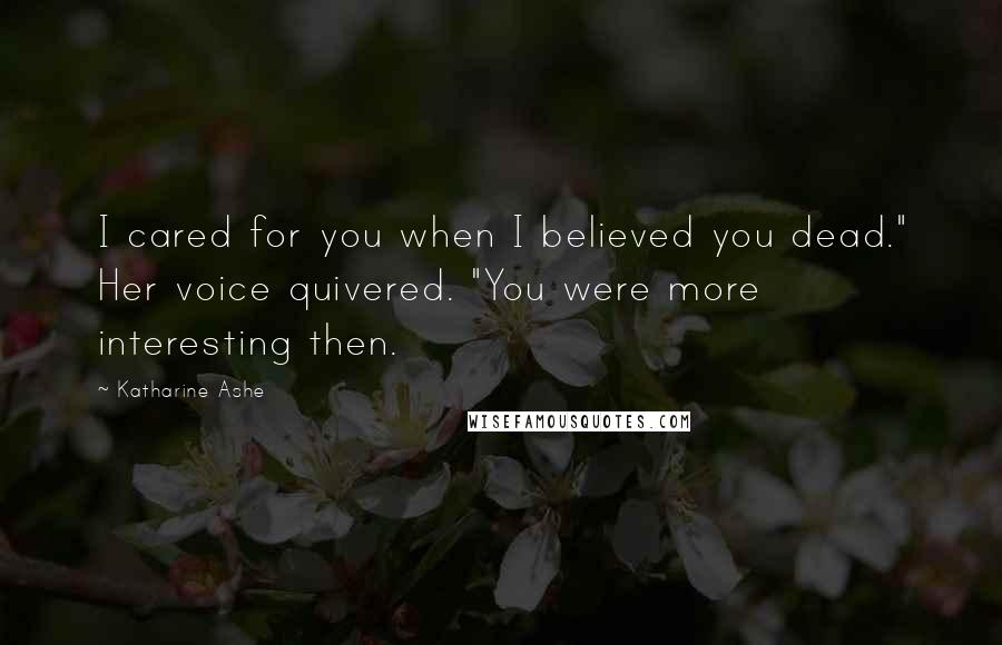 Katharine Ashe Quotes: I cared for you when I believed you dead." Her voice quivered. "You were more interesting then.