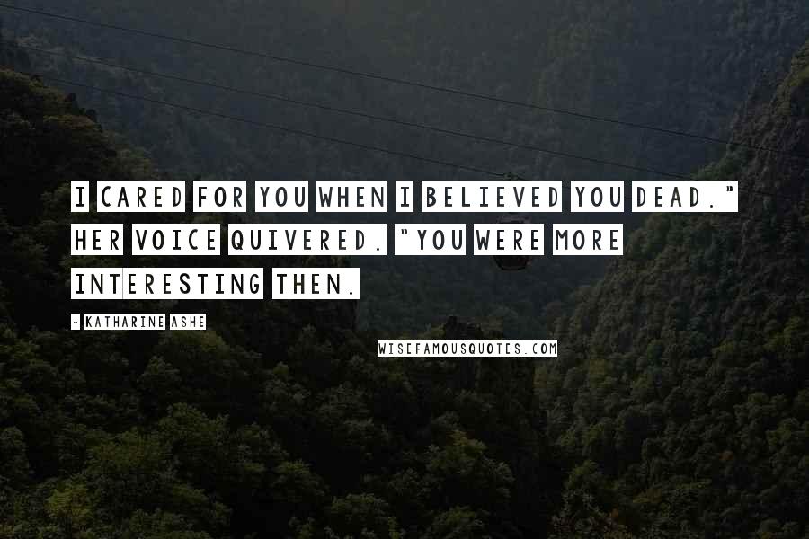Katharine Ashe Quotes: I cared for you when I believed you dead." Her voice quivered. "You were more interesting then.