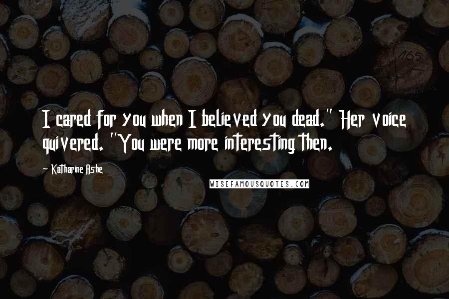 Katharine Ashe Quotes: I cared for you when I believed you dead." Her voice quivered. "You were more interesting then.