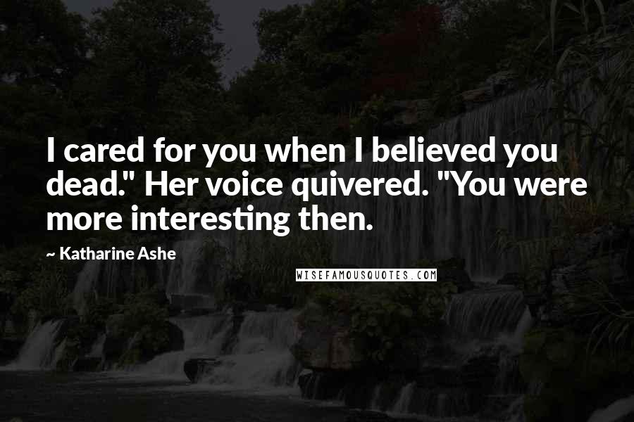 Katharine Ashe Quotes: I cared for you when I believed you dead." Her voice quivered. "You were more interesting then.