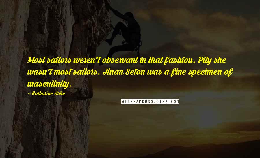 Katharine Ashe Quotes: Most sailors weren't observant in that fashion. Pity she wasn't most sailors. Jinan Seton was a fine specimen of masculinity.
