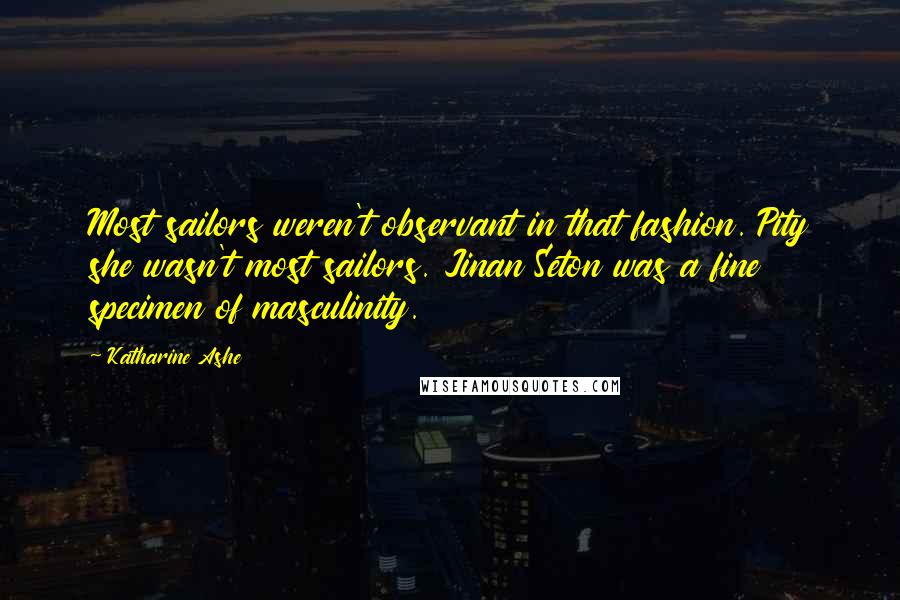 Katharine Ashe Quotes: Most sailors weren't observant in that fashion. Pity she wasn't most sailors. Jinan Seton was a fine specimen of masculinity.