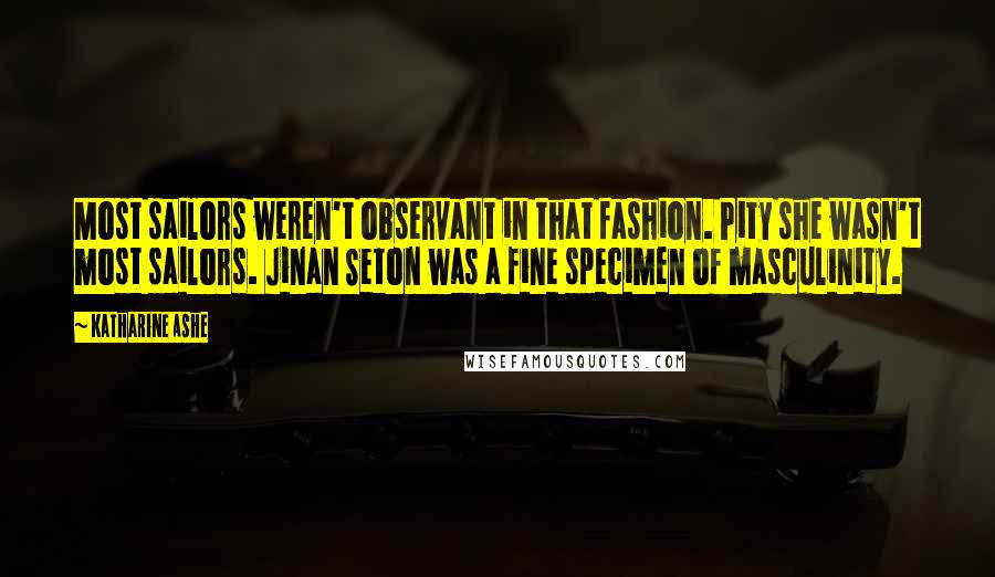 Katharine Ashe Quotes: Most sailors weren't observant in that fashion. Pity she wasn't most sailors. Jinan Seton was a fine specimen of masculinity.
