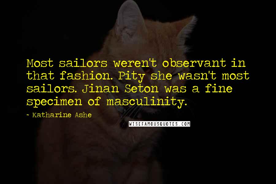Katharine Ashe Quotes: Most sailors weren't observant in that fashion. Pity she wasn't most sailors. Jinan Seton was a fine specimen of masculinity.