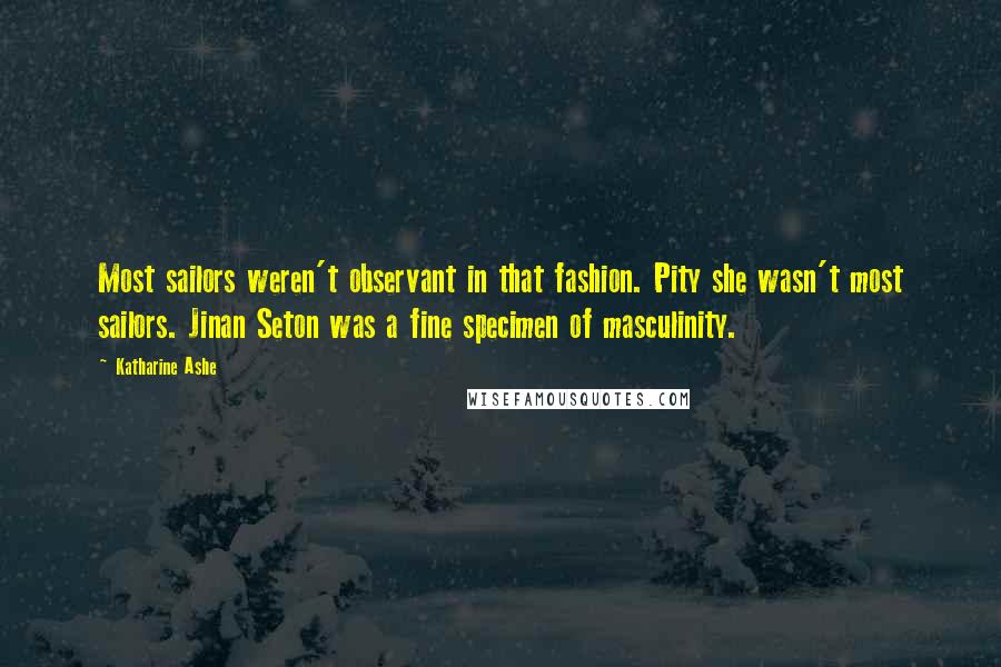 Katharine Ashe Quotes: Most sailors weren't observant in that fashion. Pity she wasn't most sailors. Jinan Seton was a fine specimen of masculinity.