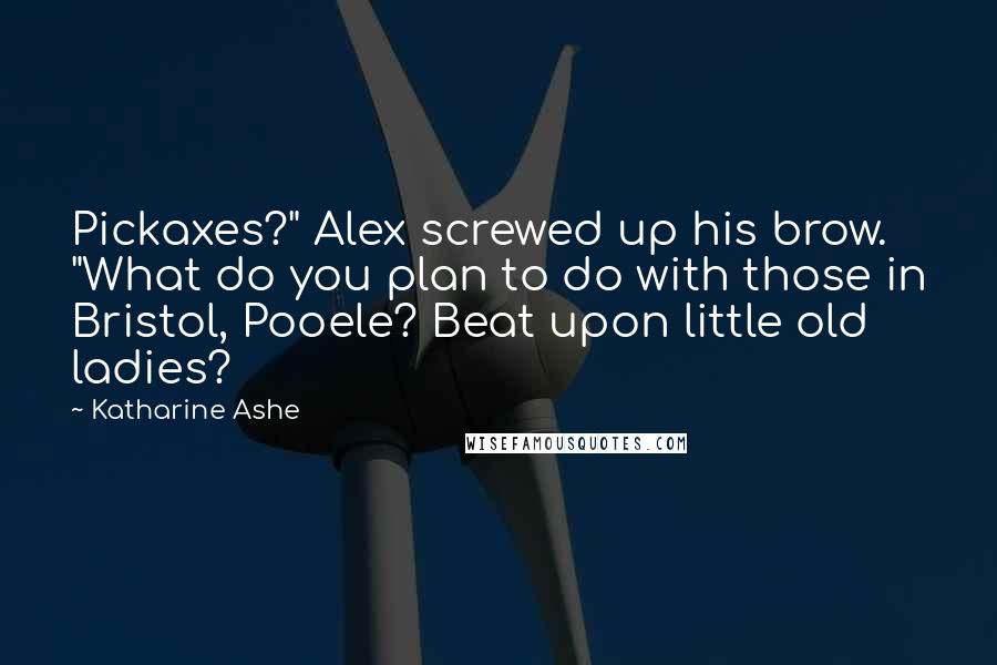 Katharine Ashe Quotes: Pickaxes?" Alex screwed up his brow. "What do you plan to do with those in Bristol, Pooele? Beat upon little old ladies?