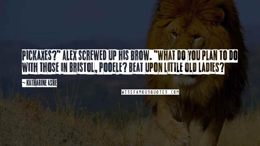 Katharine Ashe Quotes: Pickaxes?" Alex screwed up his brow. "What do you plan to do with those in Bristol, Pooele? Beat upon little old ladies?