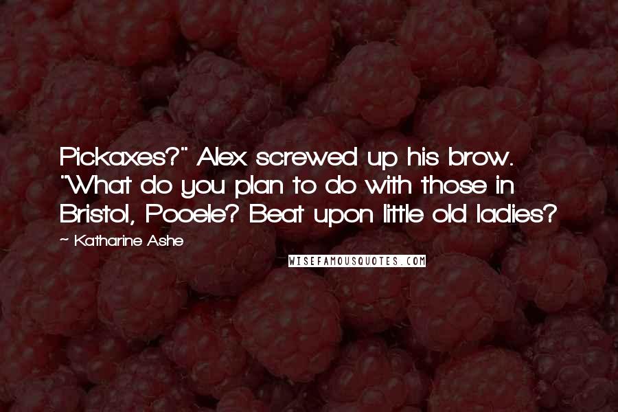 Katharine Ashe Quotes: Pickaxes?" Alex screwed up his brow. "What do you plan to do with those in Bristol, Pooele? Beat upon little old ladies?