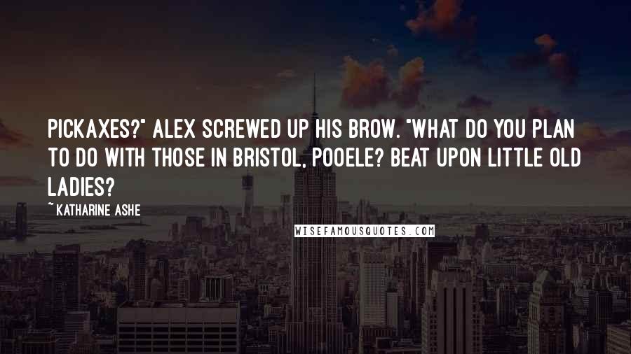 Katharine Ashe Quotes: Pickaxes?" Alex screwed up his brow. "What do you plan to do with those in Bristol, Pooele? Beat upon little old ladies?