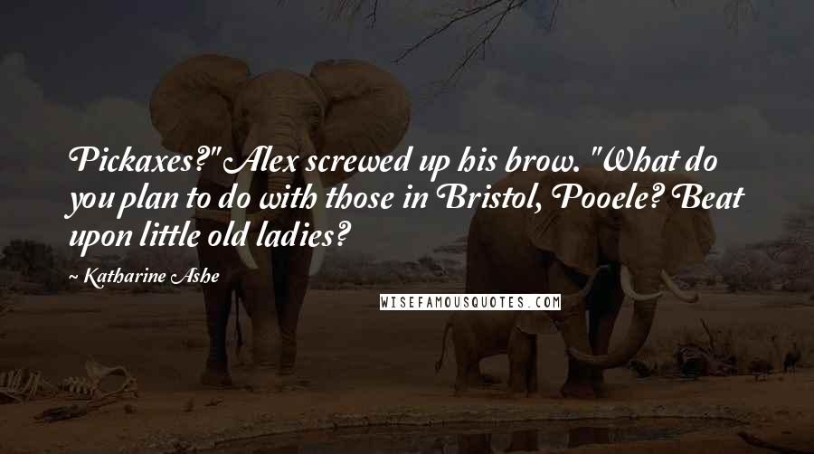 Katharine Ashe Quotes: Pickaxes?" Alex screwed up his brow. "What do you plan to do with those in Bristol, Pooele? Beat upon little old ladies?