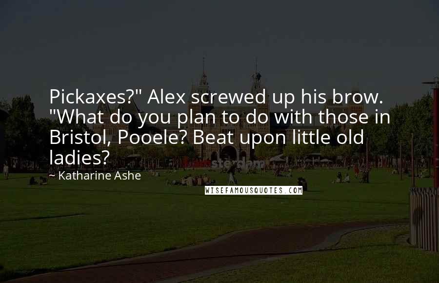Katharine Ashe Quotes: Pickaxes?" Alex screwed up his brow. "What do you plan to do with those in Bristol, Pooele? Beat upon little old ladies?
