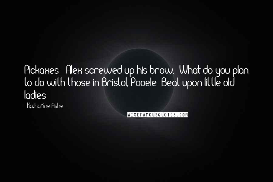Katharine Ashe Quotes: Pickaxes?" Alex screwed up his brow. "What do you plan to do with those in Bristol, Pooele? Beat upon little old ladies?