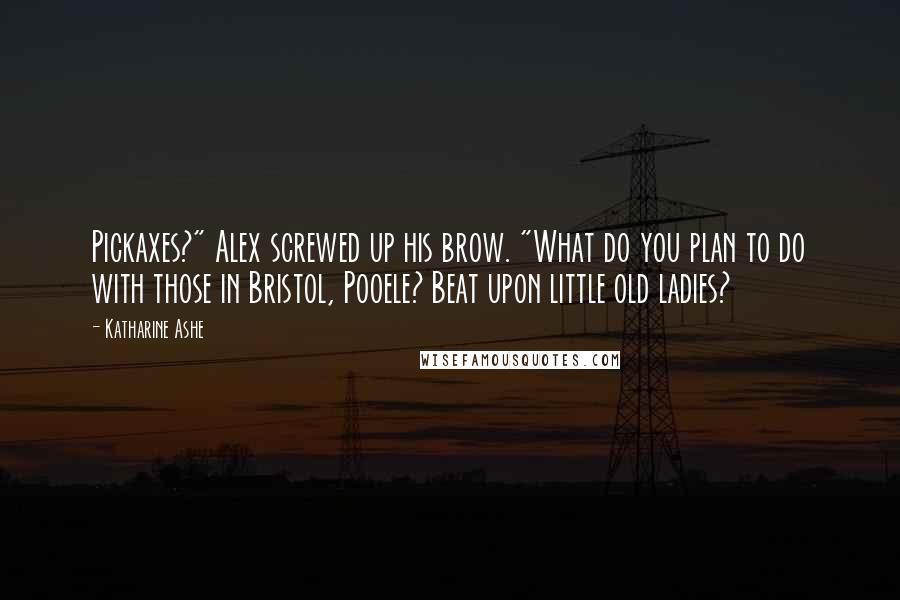 Katharine Ashe Quotes: Pickaxes?" Alex screwed up his brow. "What do you plan to do with those in Bristol, Pooele? Beat upon little old ladies?