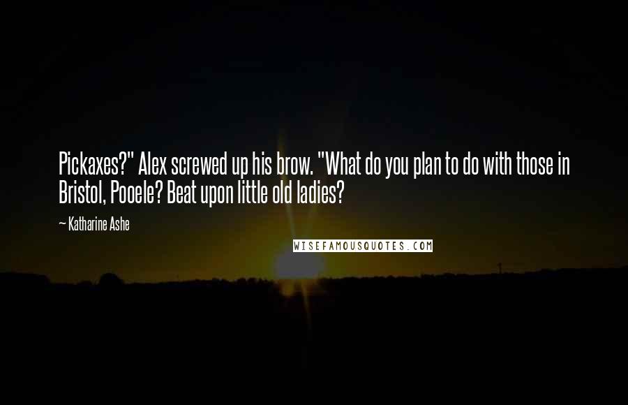 Katharine Ashe Quotes: Pickaxes?" Alex screwed up his brow. "What do you plan to do with those in Bristol, Pooele? Beat upon little old ladies?