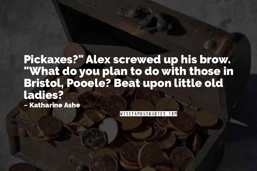 Katharine Ashe Quotes: Pickaxes?" Alex screwed up his brow. "What do you plan to do with those in Bristol, Pooele? Beat upon little old ladies?