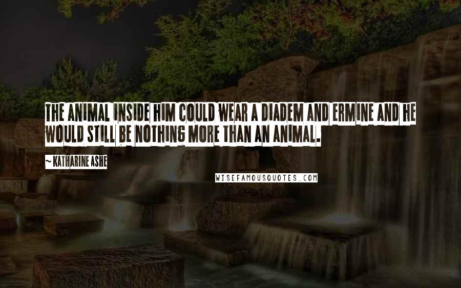 Katharine Ashe Quotes: The animal inside him could wear a diadem and ermine and he would still be nothing more than an animal.