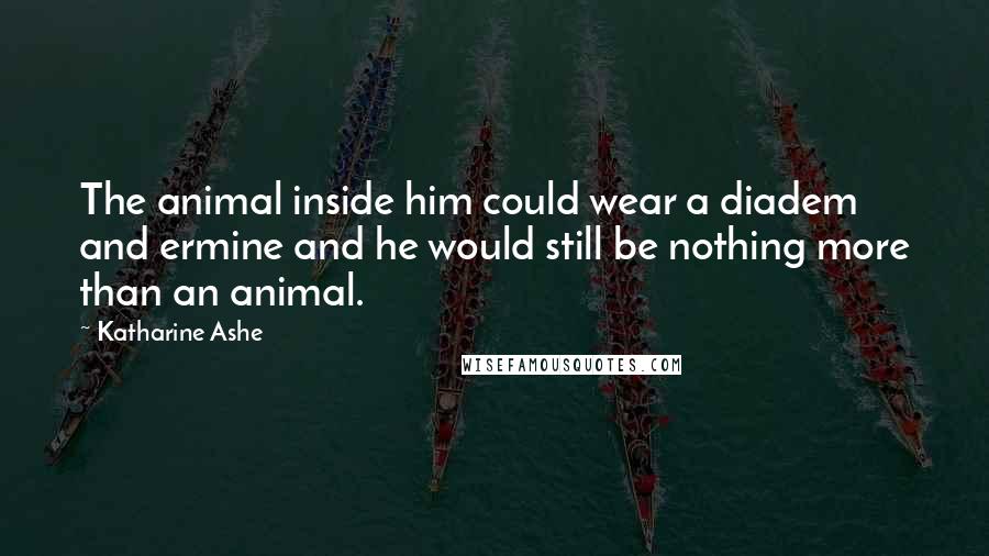 Katharine Ashe Quotes: The animal inside him could wear a diadem and ermine and he would still be nothing more than an animal.