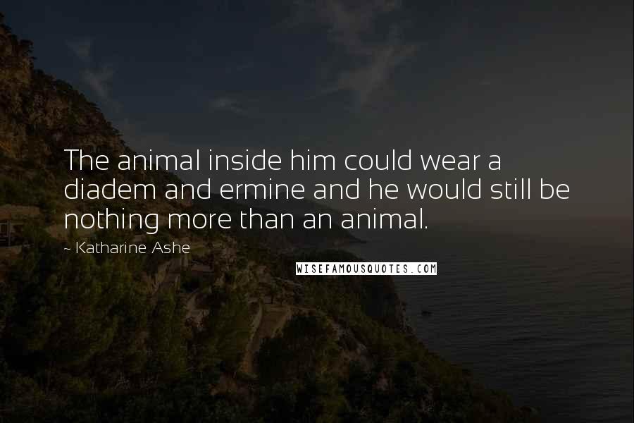 Katharine Ashe Quotes: The animal inside him could wear a diadem and ermine and he would still be nothing more than an animal.