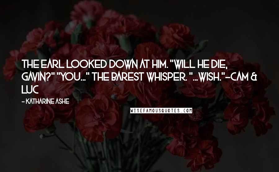 Katharine Ashe Quotes: The earl looked down at him. "Will he die, Gavin?" "You..." The barest whisper. "...wish."-Cam & Luc