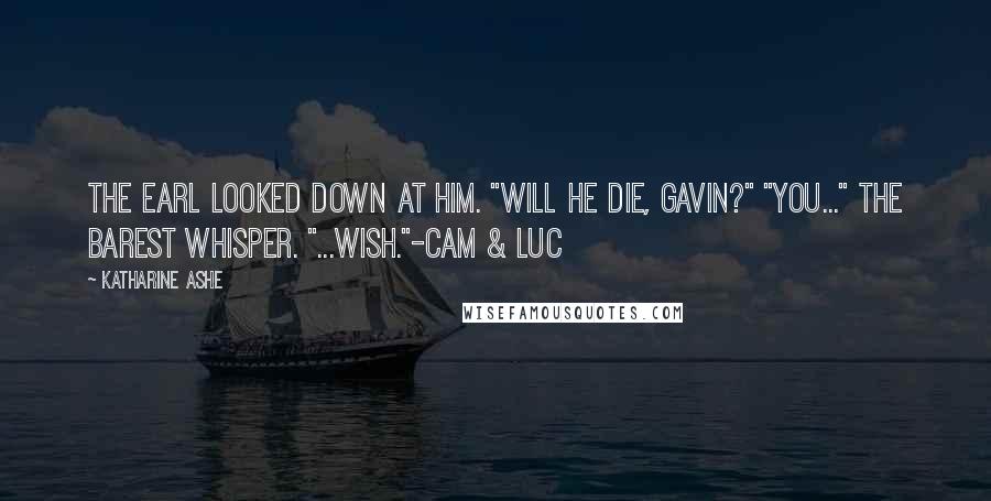 Katharine Ashe Quotes: The earl looked down at him. "Will he die, Gavin?" "You..." The barest whisper. "...wish."-Cam & Luc