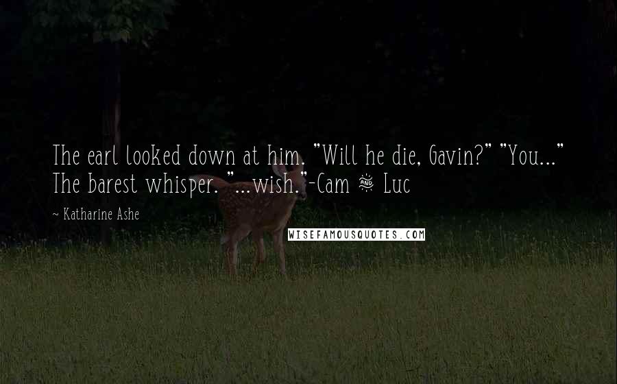 Katharine Ashe Quotes: The earl looked down at him. "Will he die, Gavin?" "You..." The barest whisper. "...wish."-Cam & Luc