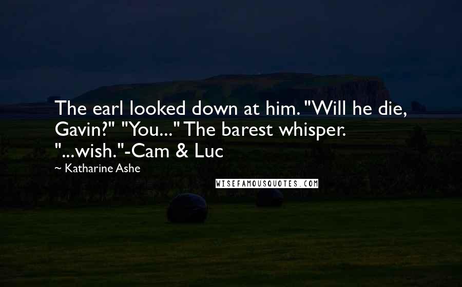 Katharine Ashe Quotes: The earl looked down at him. "Will he die, Gavin?" "You..." The barest whisper. "...wish."-Cam & Luc