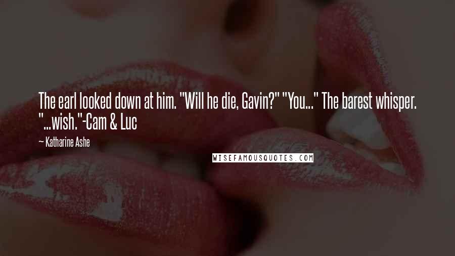 Katharine Ashe Quotes: The earl looked down at him. "Will he die, Gavin?" "You..." The barest whisper. "...wish."-Cam & Luc