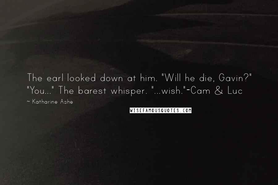 Katharine Ashe Quotes: The earl looked down at him. "Will he die, Gavin?" "You..." The barest whisper. "...wish."-Cam & Luc