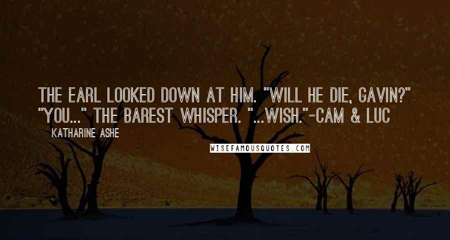 Katharine Ashe Quotes: The earl looked down at him. "Will he die, Gavin?" "You..." The barest whisper. "...wish."-Cam & Luc