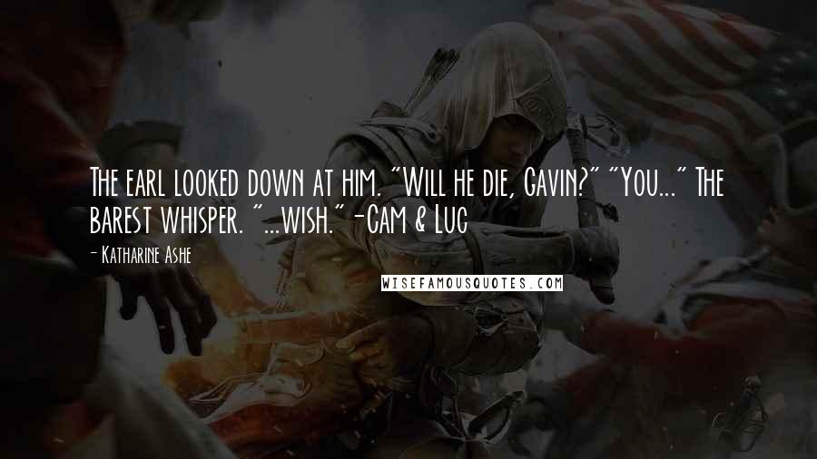 Katharine Ashe Quotes: The earl looked down at him. "Will he die, Gavin?" "You..." The barest whisper. "...wish."-Cam & Luc