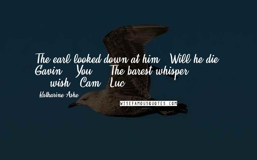 Katharine Ashe Quotes: The earl looked down at him. "Will he die, Gavin?" "You..." The barest whisper. "...wish."-Cam & Luc