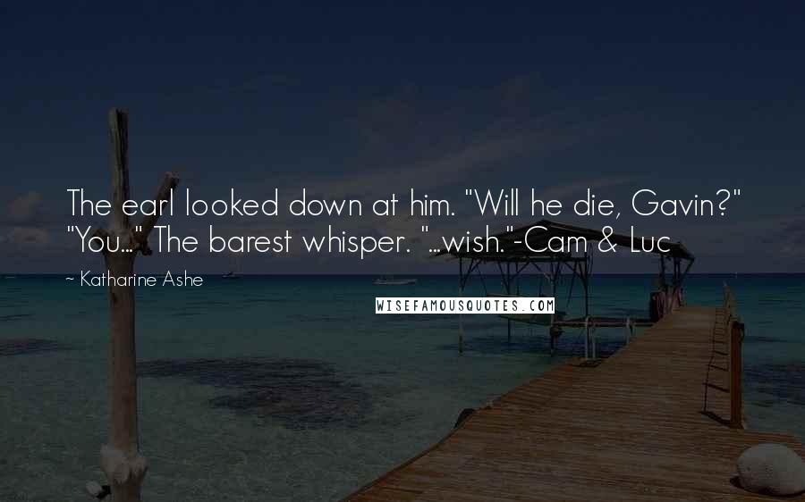 Katharine Ashe Quotes: The earl looked down at him. "Will he die, Gavin?" "You..." The barest whisper. "...wish."-Cam & Luc