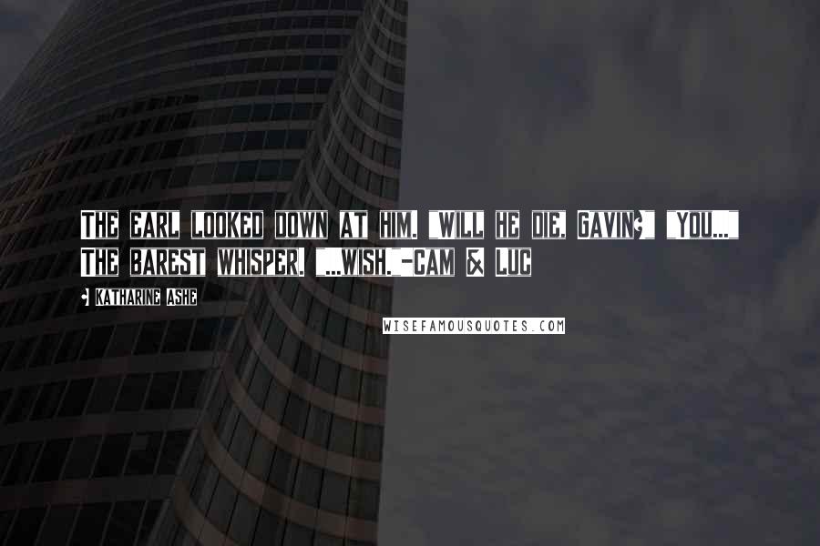 Katharine Ashe Quotes: The earl looked down at him. "Will he die, Gavin?" "You..." The barest whisper. "...wish."-Cam & Luc