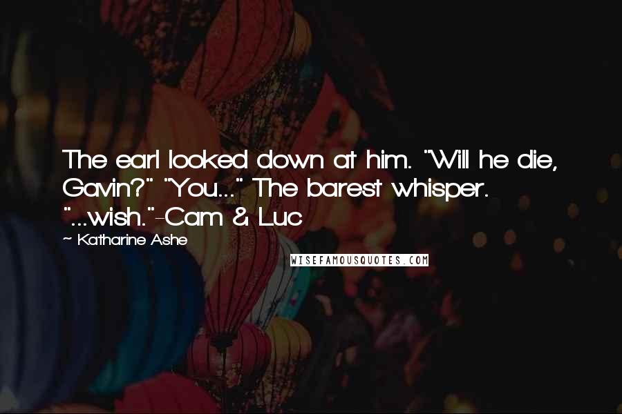 Katharine Ashe Quotes: The earl looked down at him. "Will he die, Gavin?" "You..." The barest whisper. "...wish."-Cam & Luc