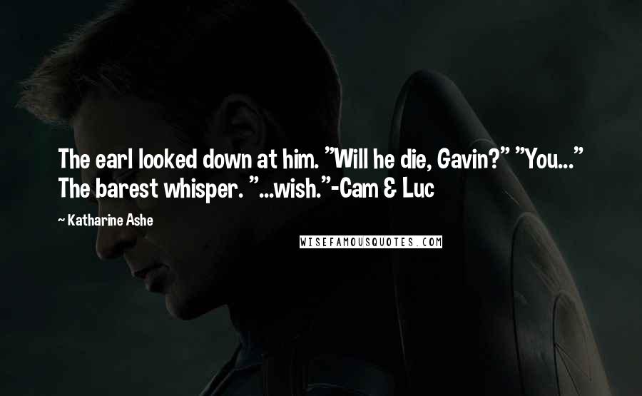 Katharine Ashe Quotes: The earl looked down at him. "Will he die, Gavin?" "You..." The barest whisper. "...wish."-Cam & Luc