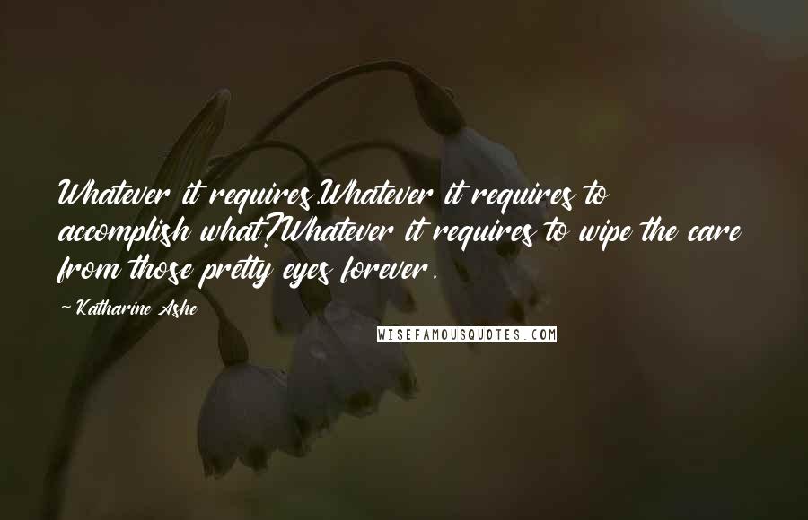 Katharine Ashe Quotes: Whatever it requires.Whatever it requires to accomplish what?Whatever it requires to wipe the care from those pretty eyes forever.