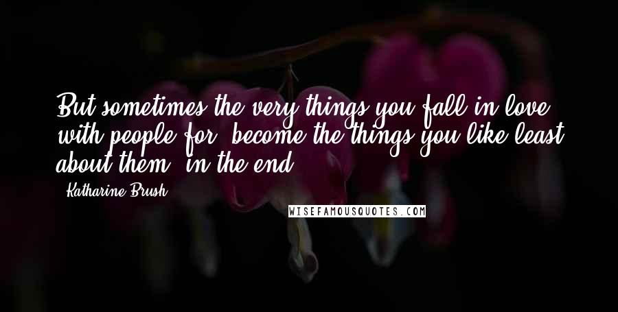 Katharine Brush Quotes: But sometimes the very things you fall in love with people for, become the things you like least about them, in the end.