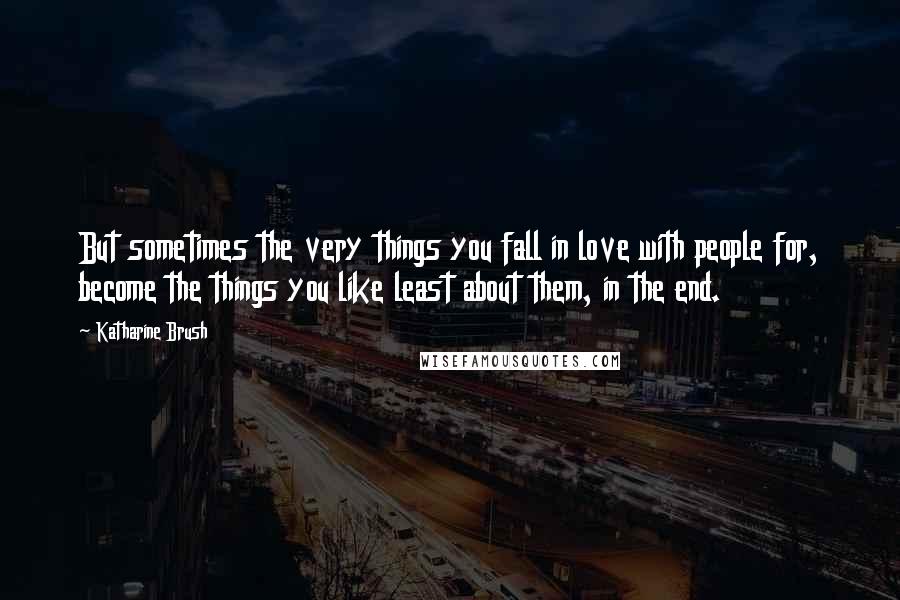 Katharine Brush Quotes: But sometimes the very things you fall in love with people for, become the things you like least about them, in the end.