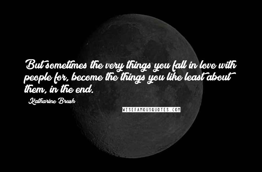 Katharine Brush Quotes: But sometimes the very things you fall in love with people for, become the things you like least about them, in the end.