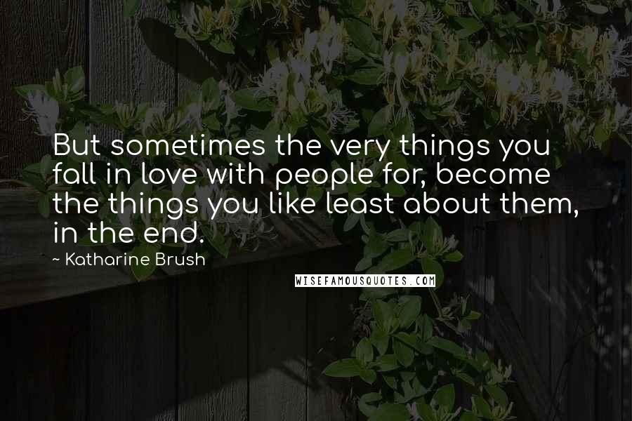 Katharine Brush Quotes: But sometimes the very things you fall in love with people for, become the things you like least about them, in the end.